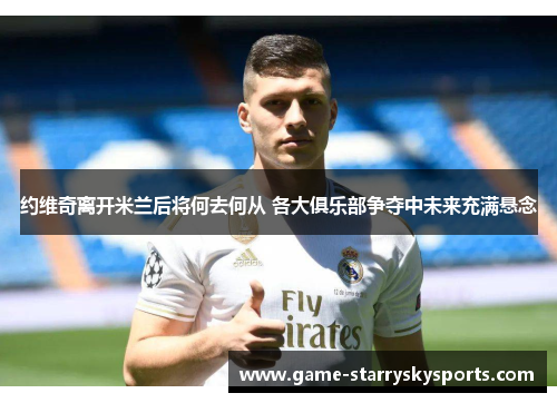 约维奇离开米兰后将何去何从 各大俱乐部争夺中未来充满悬念