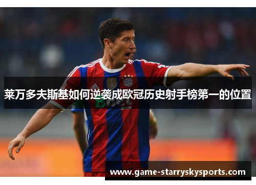 莱万多夫斯基如何逆袭成欧冠历史射手榜第一的位置