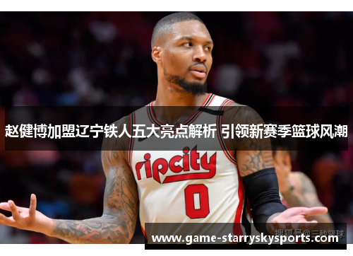 赵健博加盟辽宁铁人五大亮点解析 引领新赛季篮球风潮