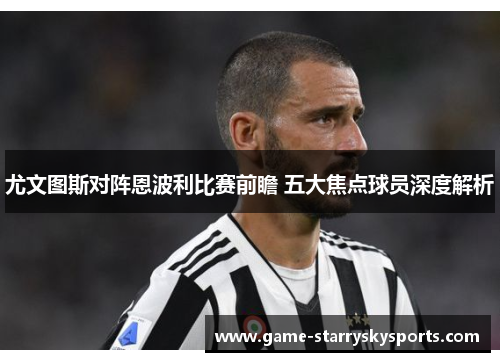 尤文图斯对阵恩波利比赛前瞻 五大焦点球员深度解析