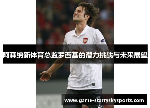阿森纳新体育总监罗西基的潜力挑战与未来展望