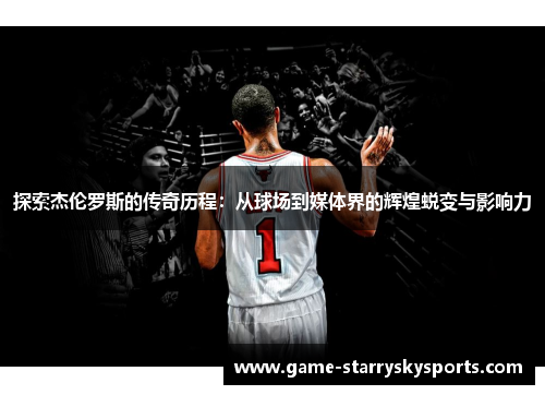 探索杰伦罗斯的传奇历程:从球场到媒体界的辉煌蜕变与影响力