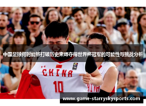 中国足球何时能够打破历史束缚夺得世界杯冠军的可能性与挑战分析