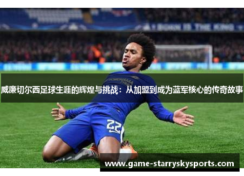威廉切尔西足球生涯的辉煌与挑战:从加盟到成为蓝军核心的传奇故事