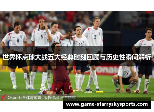 世界杯点球大战五大经典时刻回顾与历史性瞬间解析