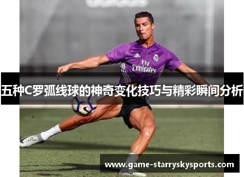 五种C罗弧线球的神奇变化技巧与精彩瞬间分析