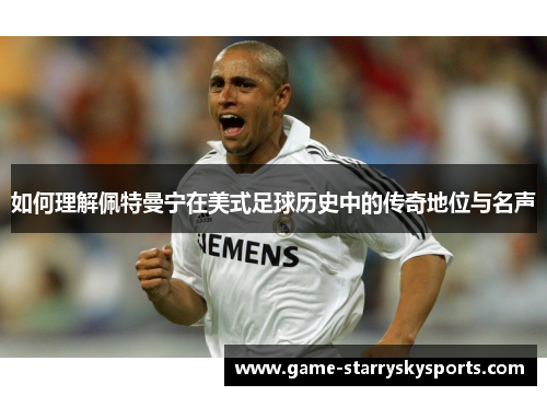 如何理解佩特曼宁在美式足球历史中的传奇地位与名声