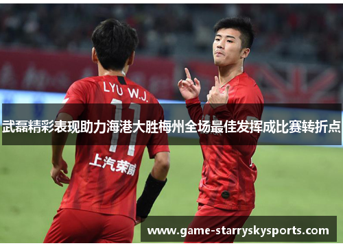 武磊精彩表现助力海港大胜梅州全场最佳发挥成比赛转折点