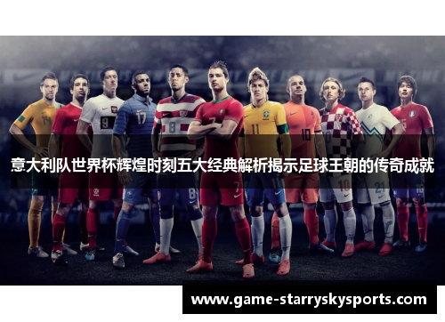 意大利队世界杯辉煌时刻五大经典解析揭示足球王朝的传奇成就