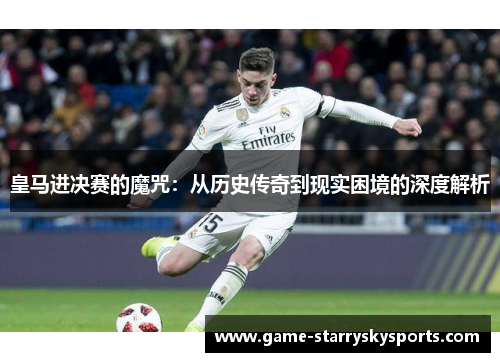 皇马进决赛的魔咒：从历史传奇到现实困境的深度解析