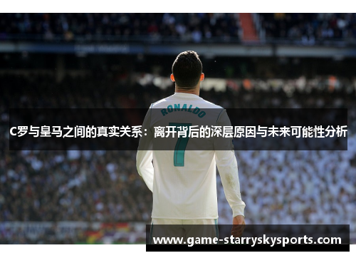 C罗与皇马之间的真实关系：离开背后的深层原因与未来可能性分析