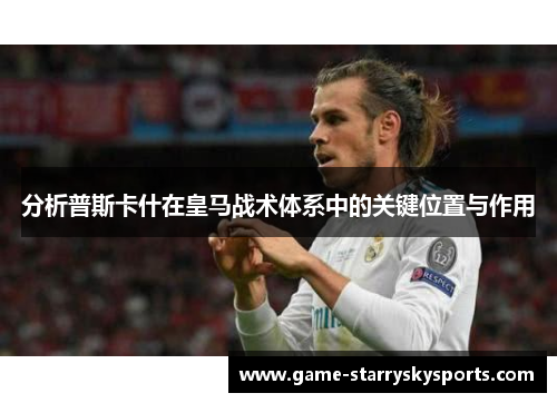 分析普斯卡什在皇马战术体系中的关键位置与作用