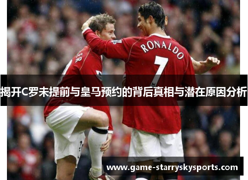 揭开C罗未提前与皇马预约的背后真相与潜在原因分析 揭开C罗未提前与皇马预约的背后真相与潜在原因分析