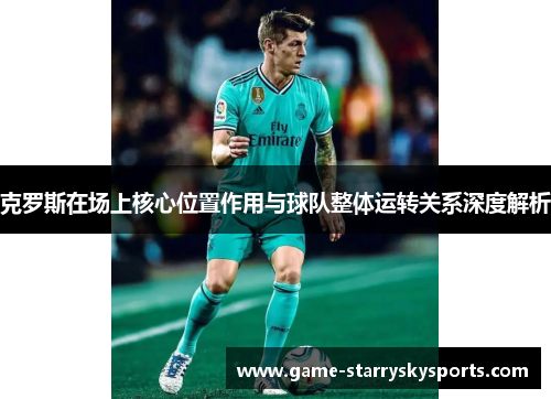 克罗斯在场上核心位置作用与球队整体运转关系深度解析