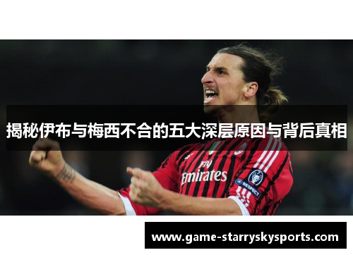 揭秘伊布与梅西不合的五大深层原因与背后真相