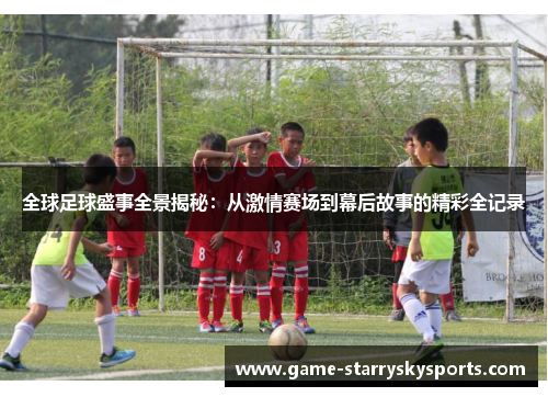 全球足球盛事全景揭秘：从激情赛场到幕后故事的精彩全记录