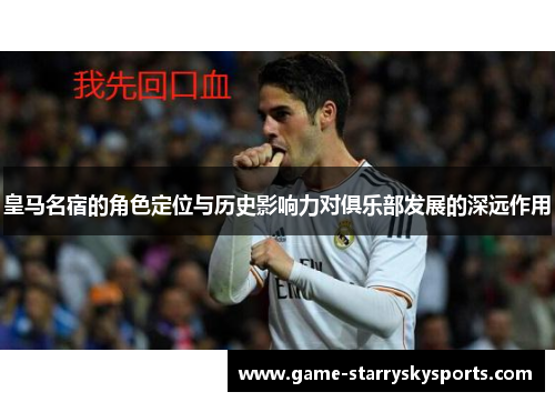 皇马名宿的角色定位与历史影响力对俱乐部发展的深远作用