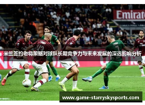 米兰签约老将策略对球队长期竞争力与未来发展的深远影响分析