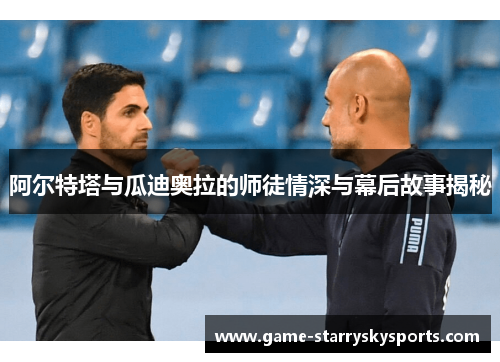 阿尔特塔与瓜迪奥拉的师徒情深与幕后故事揭秘