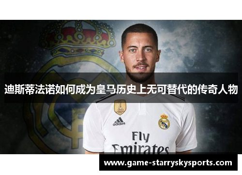 迪斯蒂法诺如何成为皇马历史上无可替代的传奇人物 迪斯蒂法诺如何成为皇马历史上无可替代的传奇人物