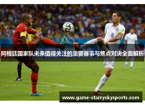 阿根廷国家队未来值得关注的重要赛事与焦点对决全面解析