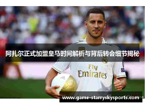 阿扎尔正式加盟皇马时间解析与背后转会细节揭秘 阿扎尔正式加盟皇马时间解析与背后转会细节揭秘