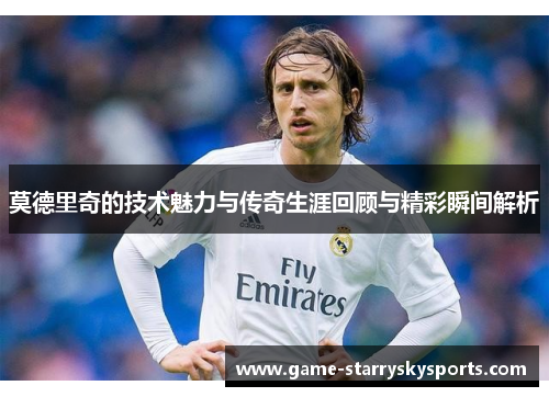 莫德里奇的技术魅力与传奇生涯回顾与精彩瞬间解析 莫德里奇的技术魅力与传奇生涯回顾与精彩瞬间解析