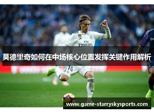 莫德里奇如何在中场核心位置发挥关键作用解析
