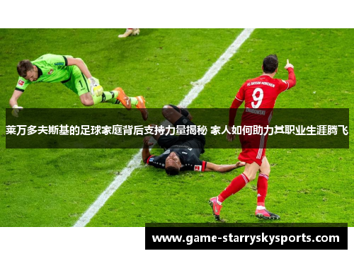 莱万多夫斯基的足球家庭背后支持力量揭秘 家人如何助力其职业生涯腾飞 莱万多夫斯基的足球家庭背后支持力量揭秘 家人如何助力其职业生涯腾飞