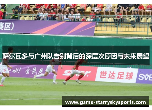 萨尔瓦多与广州队告别背后的深层次原因与未来展望