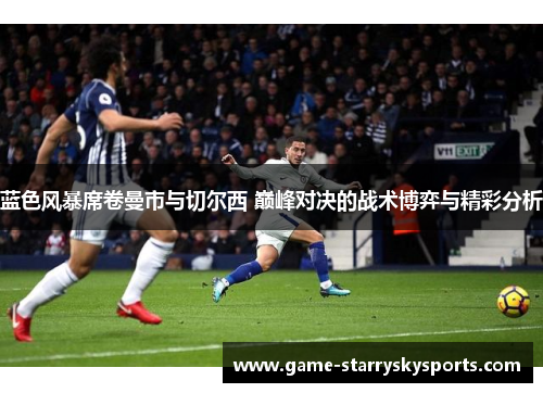蓝色风暴席卷曼市与切尔西 巅峰对决的战术博弈与精彩分析 蓝色风暴席卷曼市与切尔西 巅峰对决的战术博弈与精彩分析