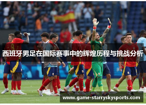 西班牙男足在国际赛事中的辉煌历程与挑战分析 西班牙男足在国际赛事中的辉煌历程与挑战分析