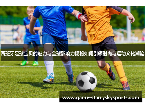 西班牙足球宝贝的魅力与全球影响力揭秘如何引领时尚与运动文化潮流