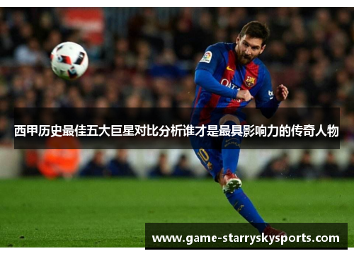 西甲历史最佳五大巨星对比分析谁才是最具影响力的传奇人物