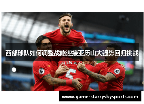 西部球队如何调整战略迎接亚历山大强势回归挑战