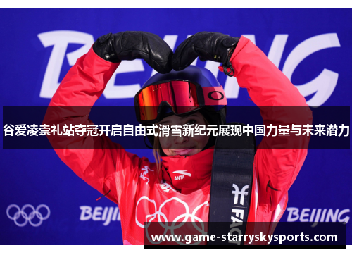 谷爱凌崇礼站夺冠开启自由式滑雪新纪元展现中国力量与未来潜力 谷爱凌崇礼站夺冠开启自由式滑雪新纪元展现中国力量与未来潜力