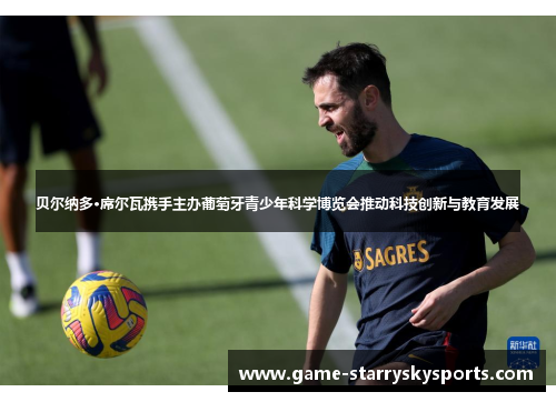 贝尔纳多·席尔瓦携手主办葡萄牙青少年科学博览会推动科技创新与教育发展 贝尔纳多·席尔瓦携手主办葡萄牙青少年科学博览会推动科技创新与教育发展