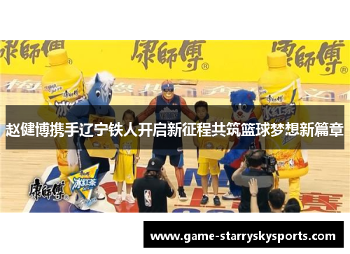 赵健博携手辽宁铁人开启新征程共筑篮球梦想新篇章