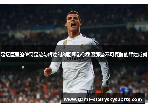 足坛巨星的传奇足迹与辉煌时刻回顾带你重温那些不可复制的辉煌成就