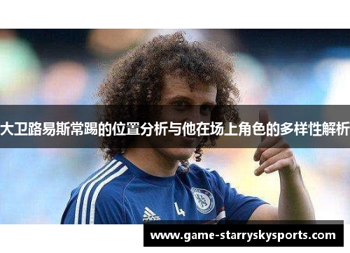 大卫路易斯常踢的位置分析与他在场上角色的多样性解析 大卫路易斯常踢的位置分析与他在场上角色的多样性解析