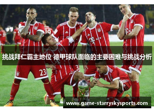 挑战拜仁霸主地位 德甲球队面临的主要困难与挑战分析 挑战拜仁霸主地位 德甲球队面临的主要困难与挑战分析