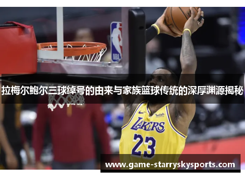 拉梅尔鲍尔三球绰号的由来与家族篮球传统的深厚渊源揭秘 拉梅尔鲍尔三球绰号的由来与家族篮球传统的深厚渊源揭秘