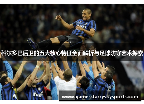 科尔多巴后卫的五大核心特征全面解析与足球防守艺术探索