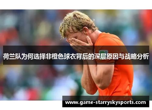 荷兰队为何选择非橙色球衣背后的深层原因与战略分析